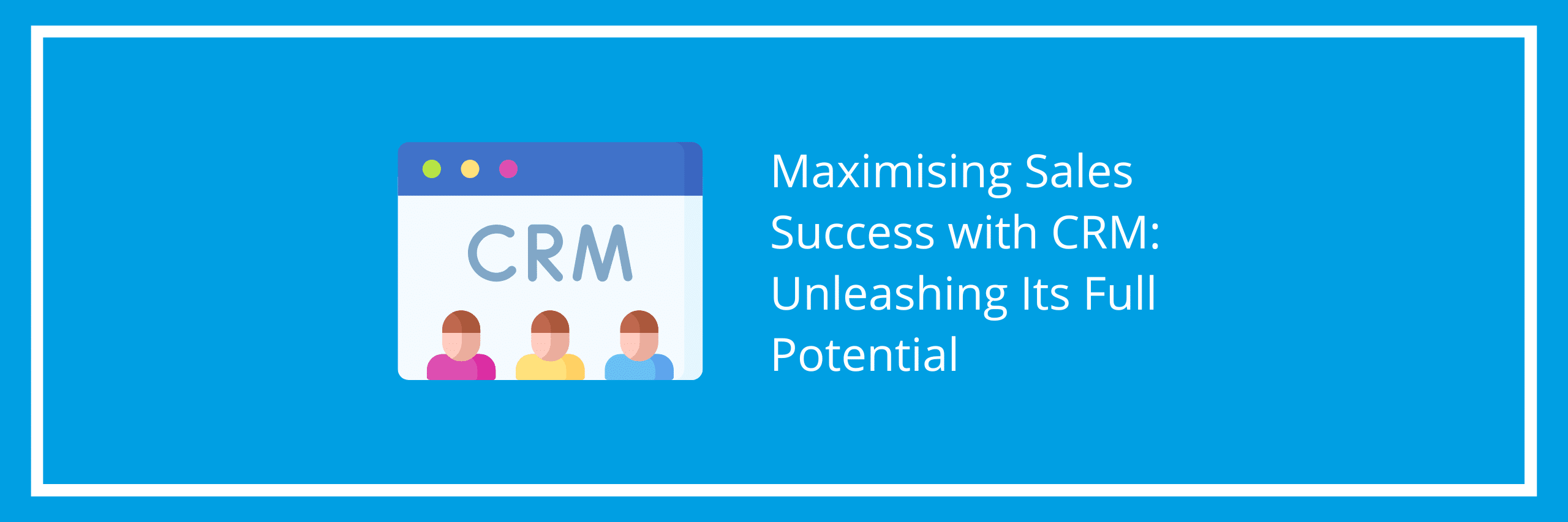 Maximising Sales Success with CRM Unleashing Its Full Potential