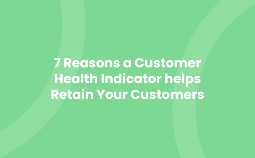 7 Reasons a Customer Health Indicator helps Retain Your Customers