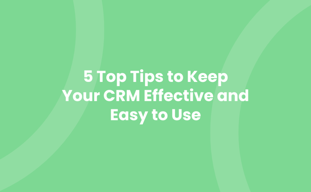 5 Top Tips to Keep Your CRM Effective and Easy to Use