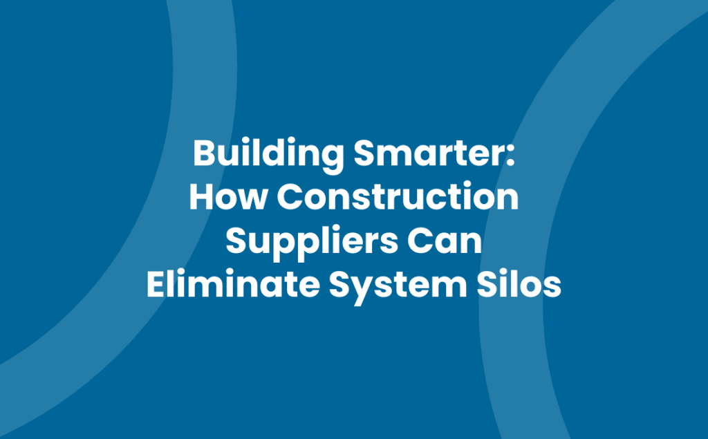 Building Smarter: How Construction Suppliers Can Eliminate System Silos