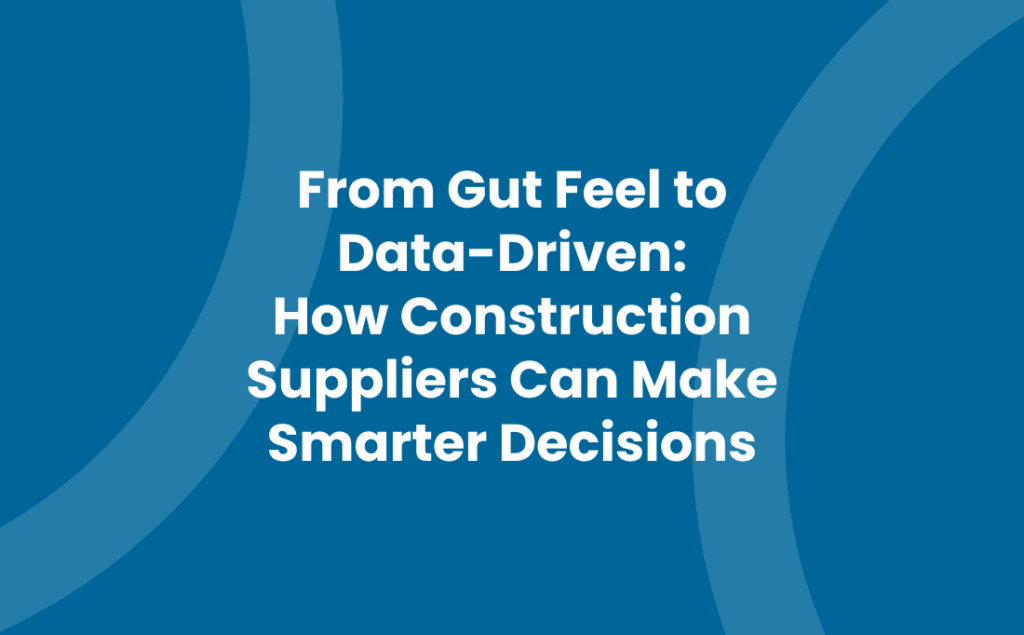 From Gut Feel to Data-Driven: How Construction Suppliers Can Make Smarter Decisions