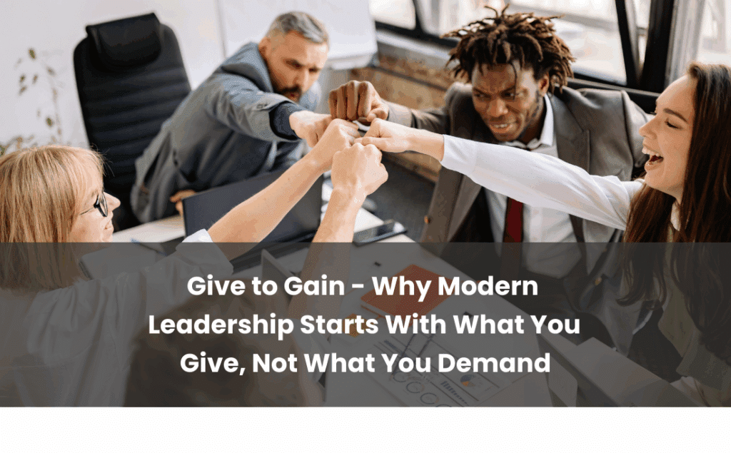 Give to Gain - Why Modern Leadership Starts With What You Give Not What You Demand